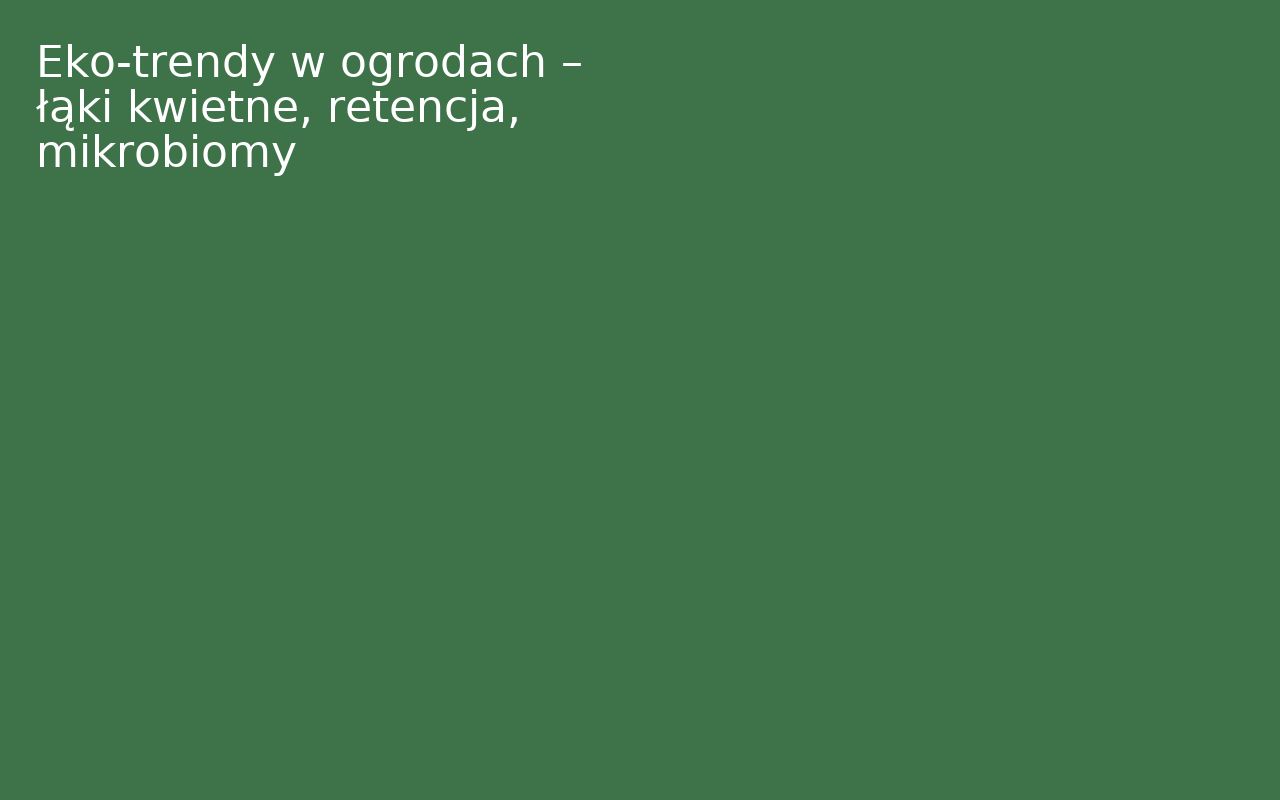 Eko‑trendy w ogrodach – łąki kwietne, retencja, mikrobiomy