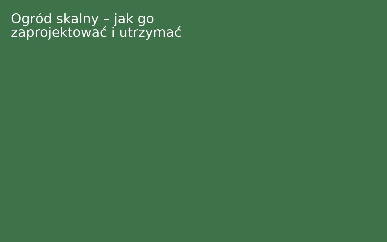 Ogród skalny – jak go zaprojektować i utrzymać